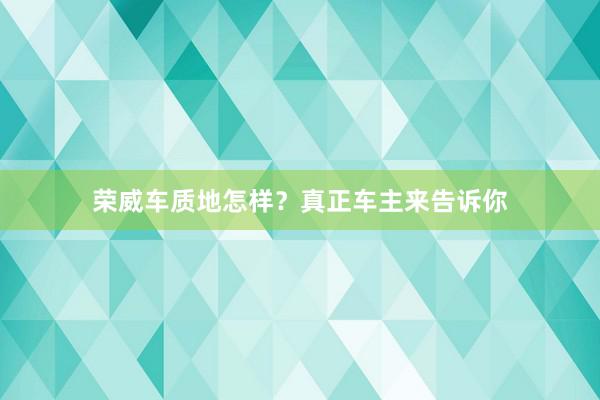 荣威车质地怎样？真正车主来告诉你